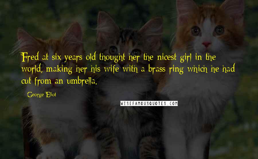 George Eliot Quotes: Fred at six years old thought her the nicest girl in the world, making her his wife with a brass ring which he had cut from an umbrella.
