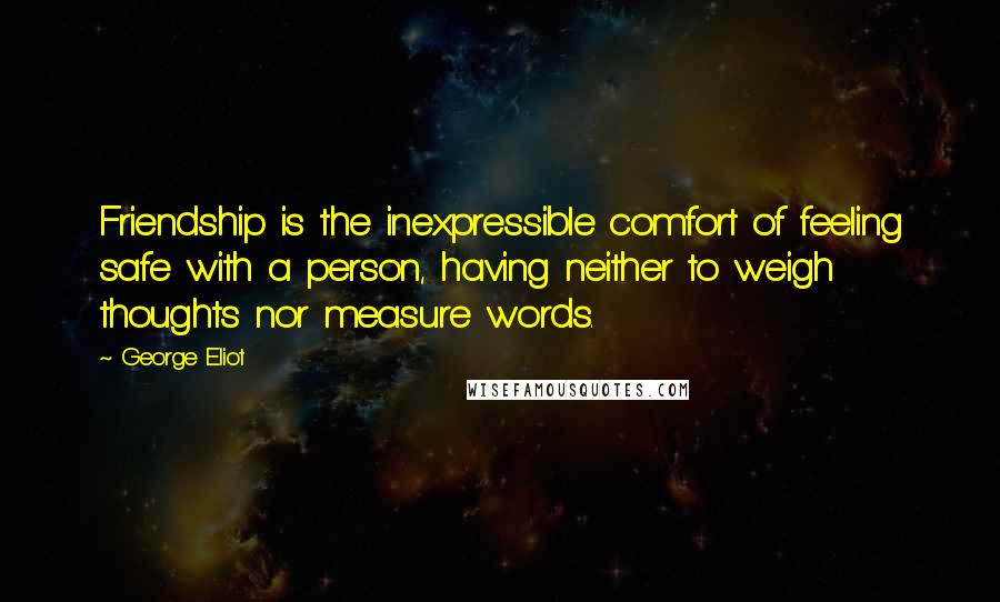 George Eliot Quotes: Friendship is the inexpressible comfort of feeling safe with a person, having neither to weigh thoughts nor measure words.