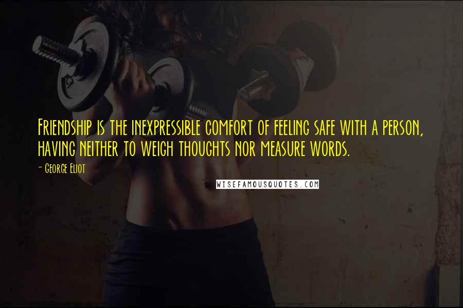 George Eliot Quotes: Friendship is the inexpressible comfort of feeling safe with a person, having neither to weigh thoughts nor measure words.