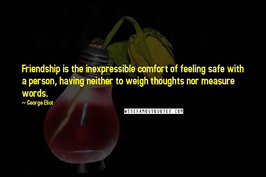 George Eliot Quotes: Friendship is the inexpressible comfort of feeling safe with a person, having neither to weigh thoughts nor measure words.