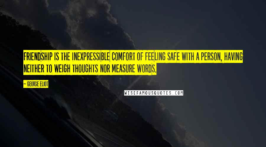 George Eliot Quotes: Friendship is the inexpressible comfort of feeling safe with a person, having neither to weigh thoughts nor measure words.