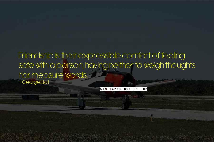 George Eliot Quotes: Friendship is the inexpressible comfort of feeling safe with a person, having neither to weigh thoughts nor measure words.