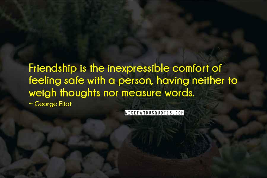 George Eliot Quotes: Friendship is the inexpressible comfort of feeling safe with a person, having neither to weigh thoughts nor measure words.