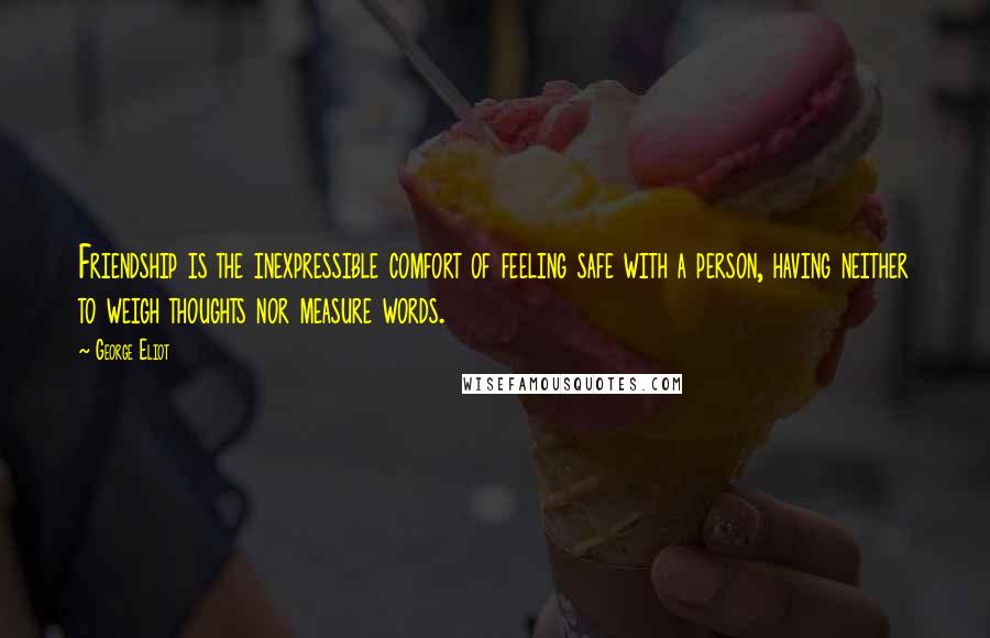 George Eliot Quotes: Friendship is the inexpressible comfort of feeling safe with a person, having neither to weigh thoughts nor measure words.