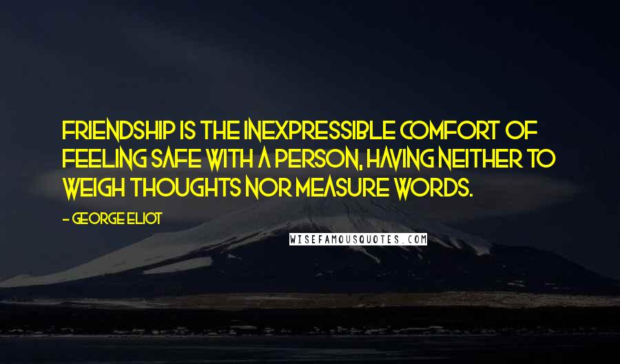 George Eliot Quotes: Friendship is the inexpressible comfort of feeling safe with a person, having neither to weigh thoughts nor measure words.