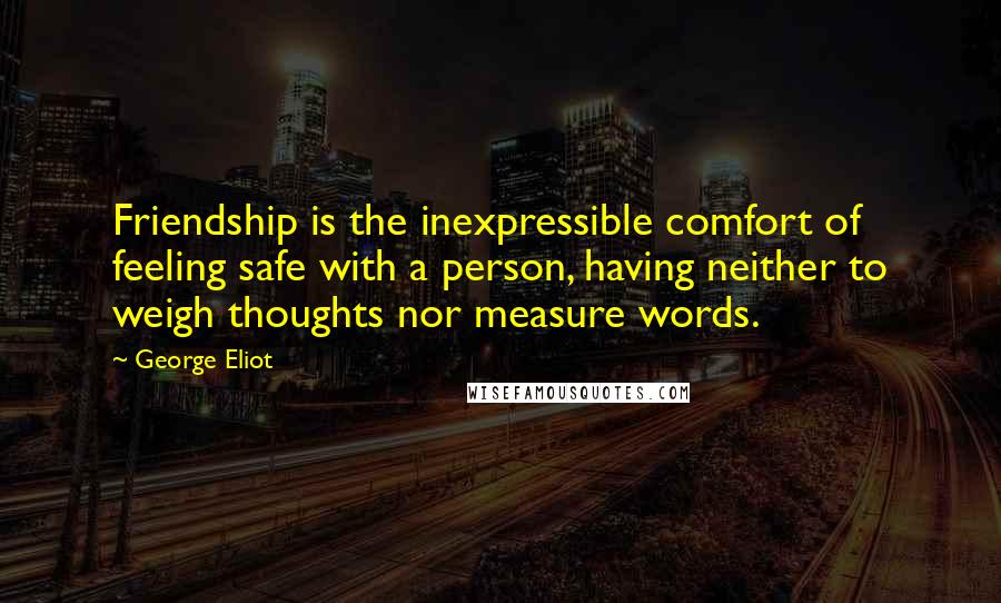 George Eliot Quotes: Friendship is the inexpressible comfort of feeling safe with a person, having neither to weigh thoughts nor measure words.