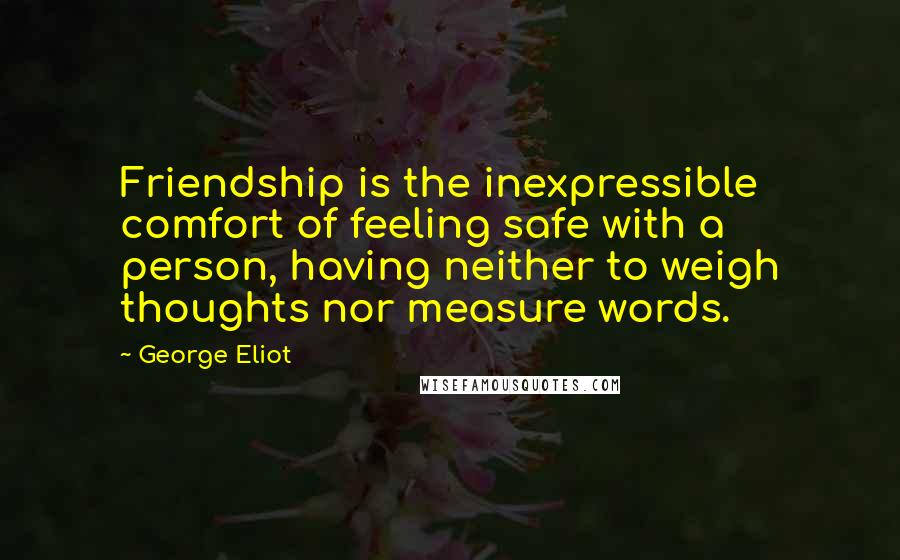 George Eliot Quotes: Friendship is the inexpressible comfort of feeling safe with a person, having neither to weigh thoughts nor measure words.