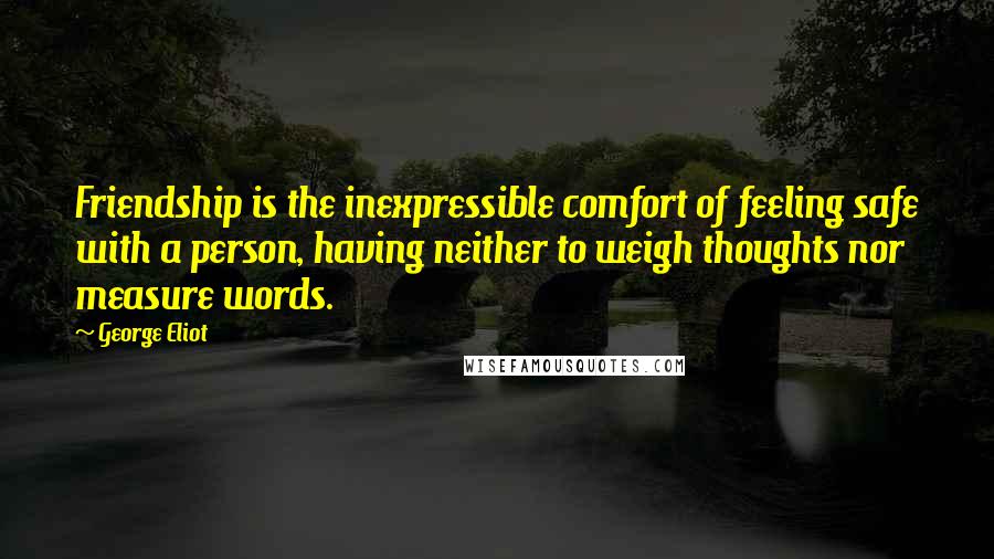 George Eliot Quotes: Friendship is the inexpressible comfort of feeling safe with a person, having neither to weigh thoughts nor measure words.