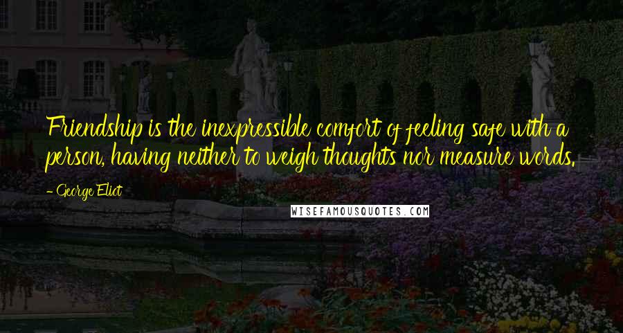 George Eliot Quotes: Friendship is the inexpressible comfort of feeling safe with a person, having neither to weigh thoughts nor measure words.