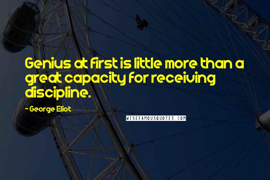 George Eliot Quotes: Genius at first is little more than a great capacity for receiving discipline.