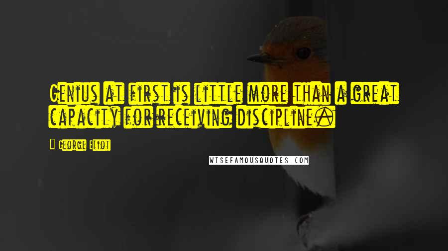 George Eliot Quotes: Genius at first is little more than a great capacity for receiving discipline.