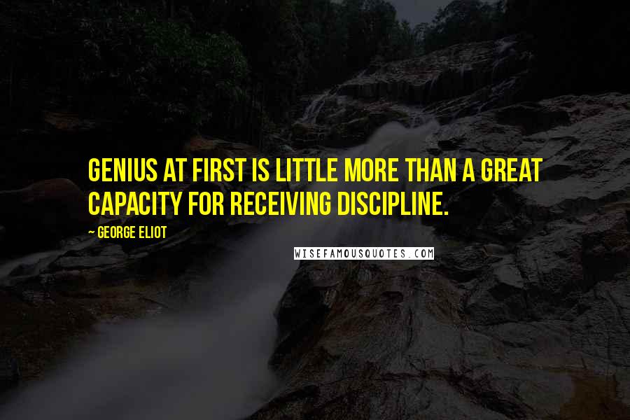 George Eliot Quotes: Genius at first is little more than a great capacity for receiving discipline.