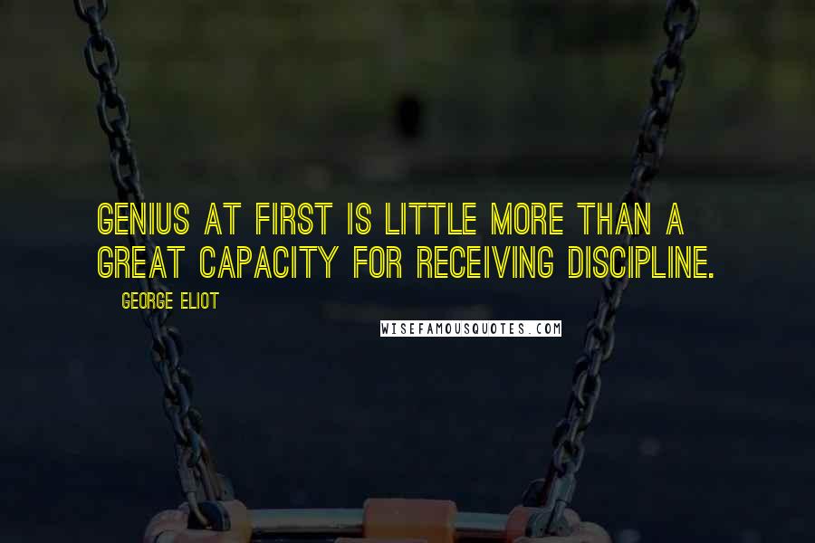 George Eliot Quotes: Genius at first is little more than a great capacity for receiving discipline.