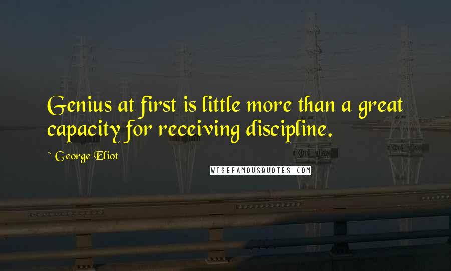 George Eliot Quotes: Genius at first is little more than a great capacity for receiving discipline.