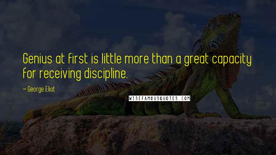 George Eliot Quotes: Genius at first is little more than a great capacity for receiving discipline.