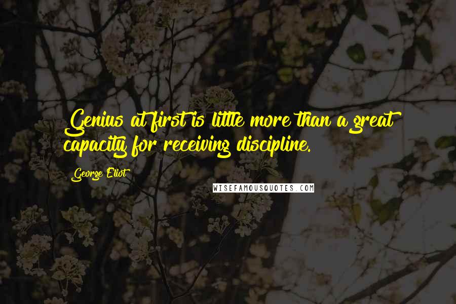George Eliot Quotes: Genius at first is little more than a great capacity for receiving discipline.