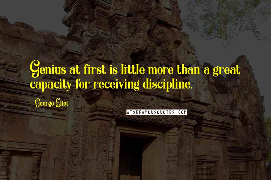 George Eliot Quotes: Genius at first is little more than a great capacity for receiving discipline.