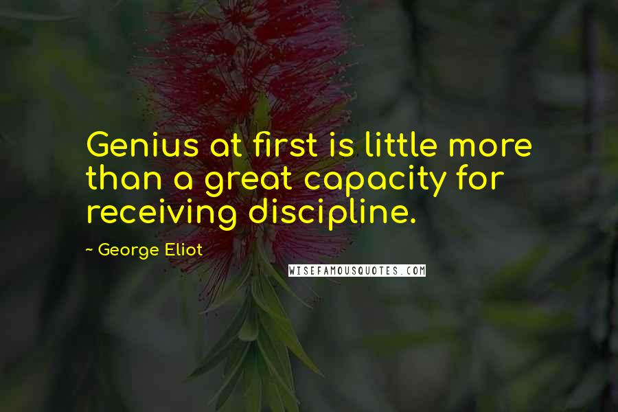 George Eliot Quotes: Genius at first is little more than a great capacity for receiving discipline.