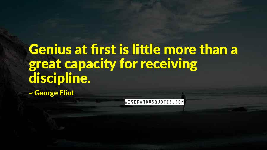 George Eliot Quotes: Genius at first is little more than a great capacity for receiving discipline.