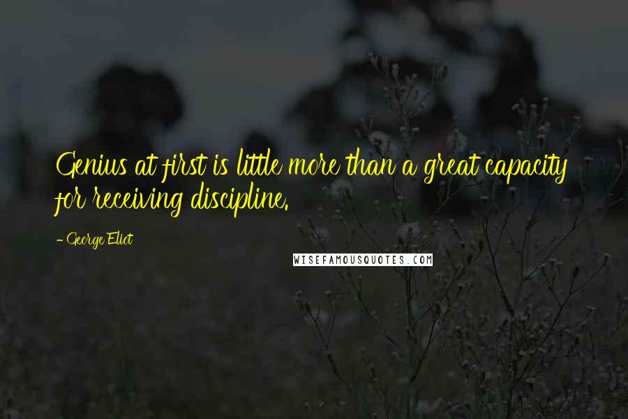 George Eliot Quotes: Genius at first is little more than a great capacity for receiving discipline.