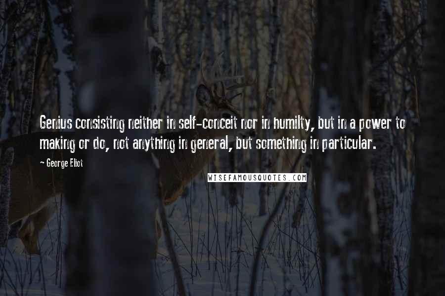 George Eliot Quotes: Genius consisting neither in self-conceit nor in humilty, but in a power to making or do, not anything in general, but something in particular.