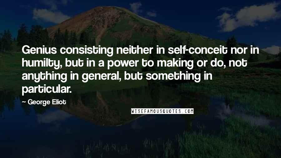 George Eliot Quotes: Genius consisting neither in self-conceit nor in humilty, but in a power to making or do, not anything in general, but something in particular.