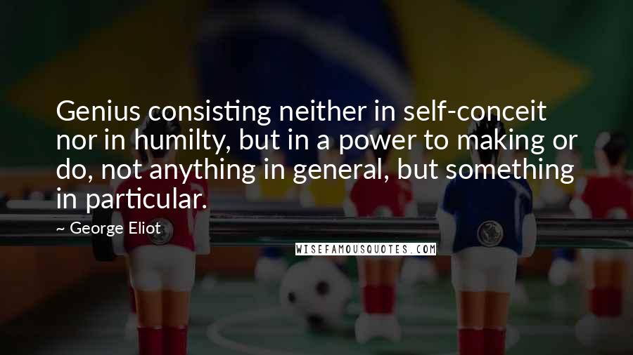 George Eliot Quotes: Genius consisting neither in self-conceit nor in humilty, but in a power to making or do, not anything in general, but something in particular.