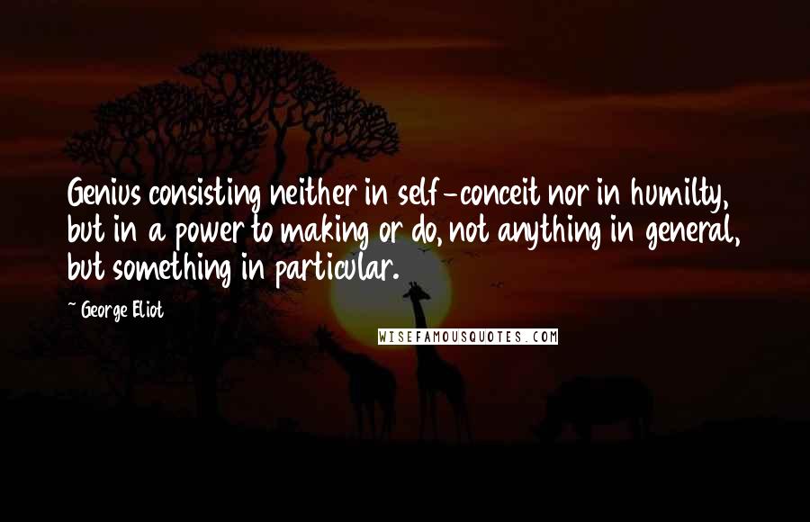 George Eliot Quotes: Genius consisting neither in self-conceit nor in humilty, but in a power to making or do, not anything in general, but something in particular.