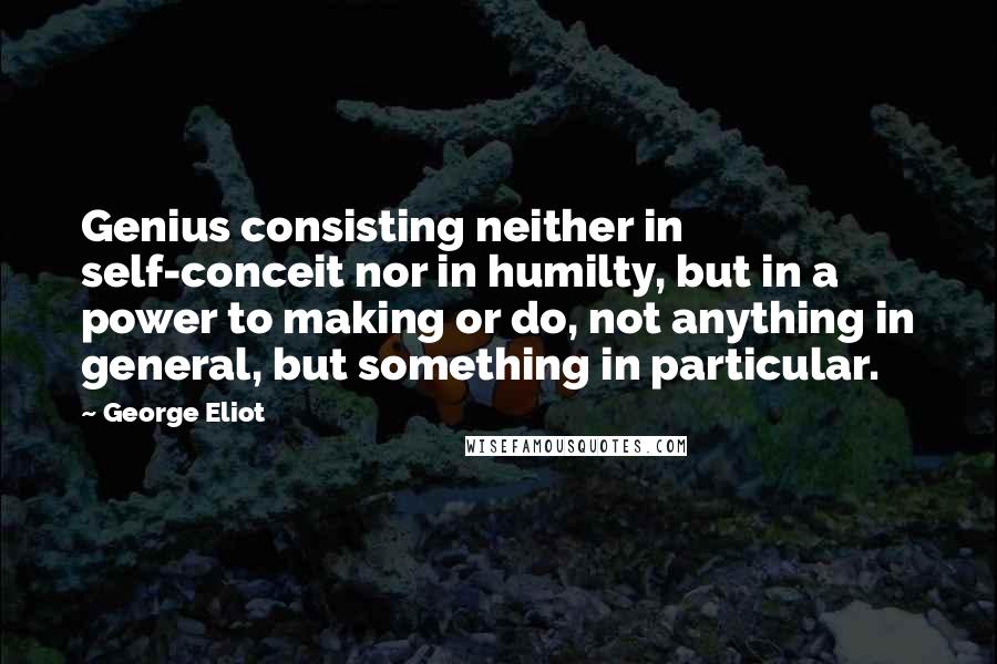 George Eliot Quotes: Genius consisting neither in self-conceit nor in humilty, but in a power to making or do, not anything in general, but something in particular.