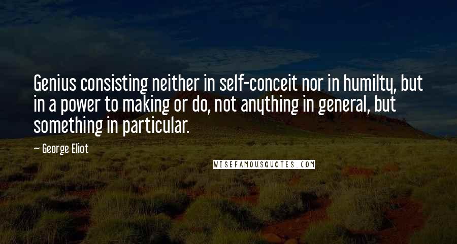 George Eliot Quotes: Genius consisting neither in self-conceit nor in humilty, but in a power to making or do, not anything in general, but something in particular.