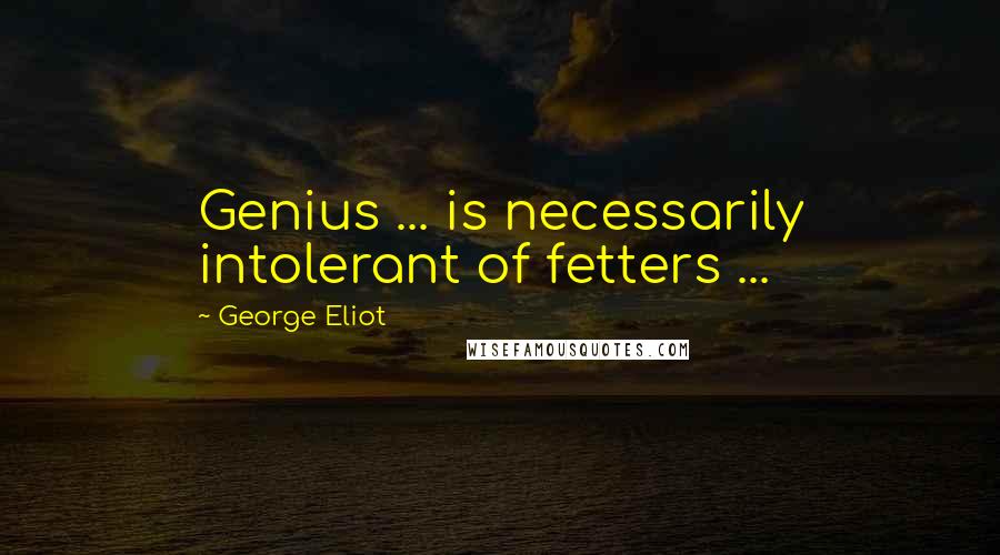 George Eliot Quotes: Genius ... is necessarily intolerant of fetters ...