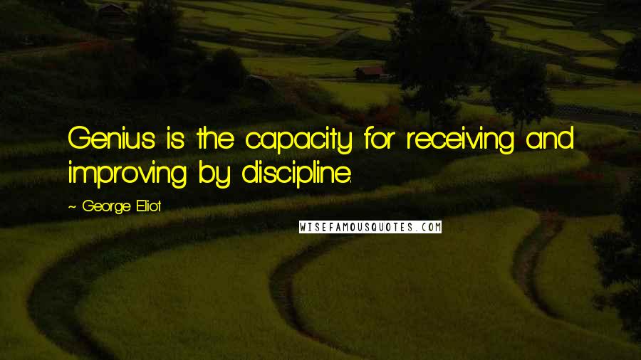 George Eliot Quotes: Genius is the capacity for receiving and improving by discipline.