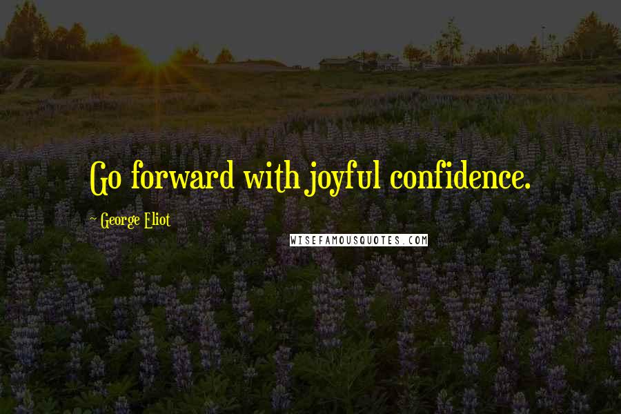 George Eliot Quotes: Go forward with joyful confidence.