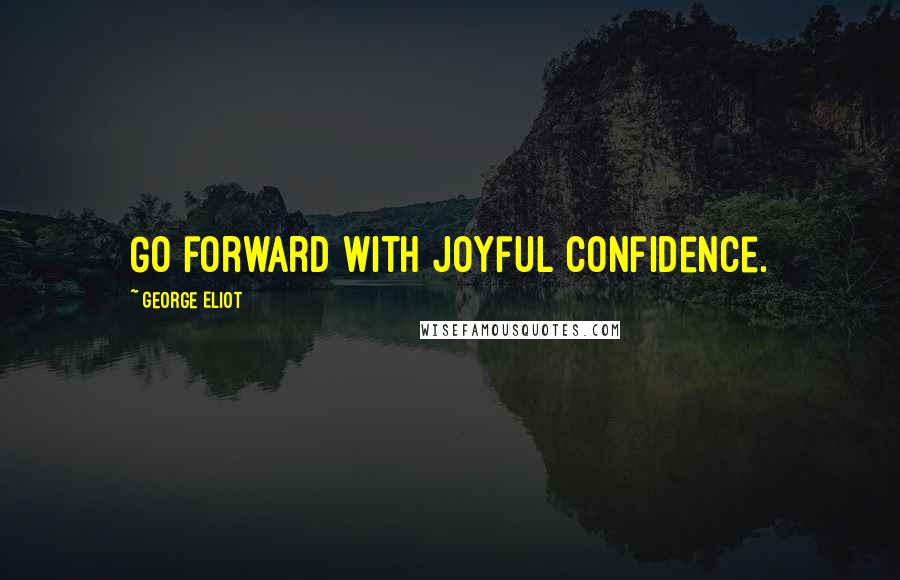 George Eliot Quotes: Go forward with joyful confidence.
