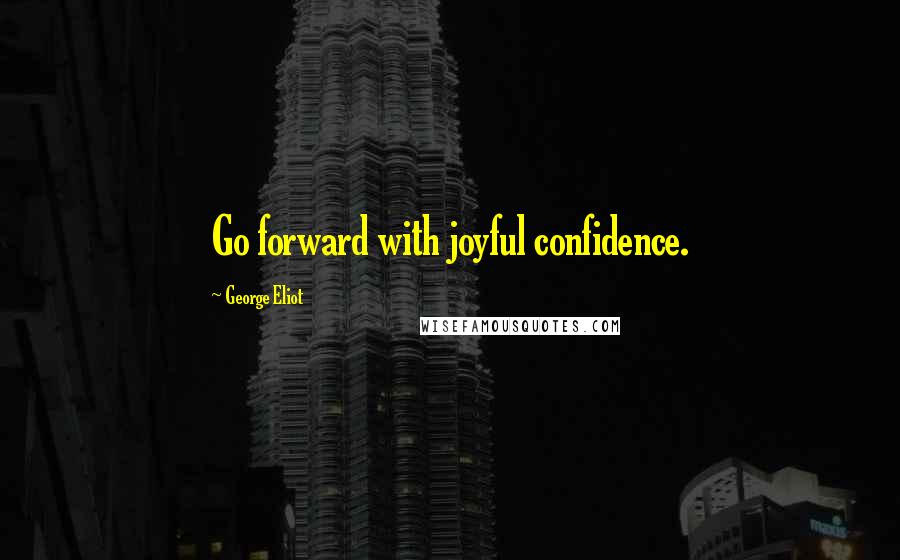 George Eliot Quotes: Go forward with joyful confidence.