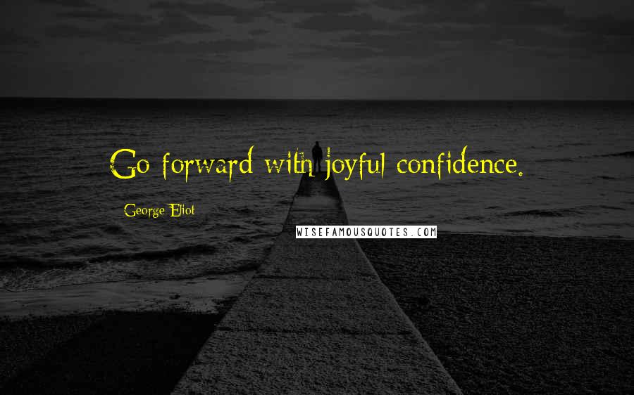 George Eliot Quotes: Go forward with joyful confidence.