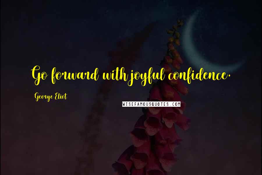 George Eliot Quotes: Go forward with joyful confidence.