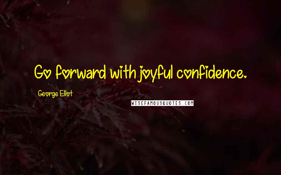 George Eliot Quotes: Go forward with joyful confidence.