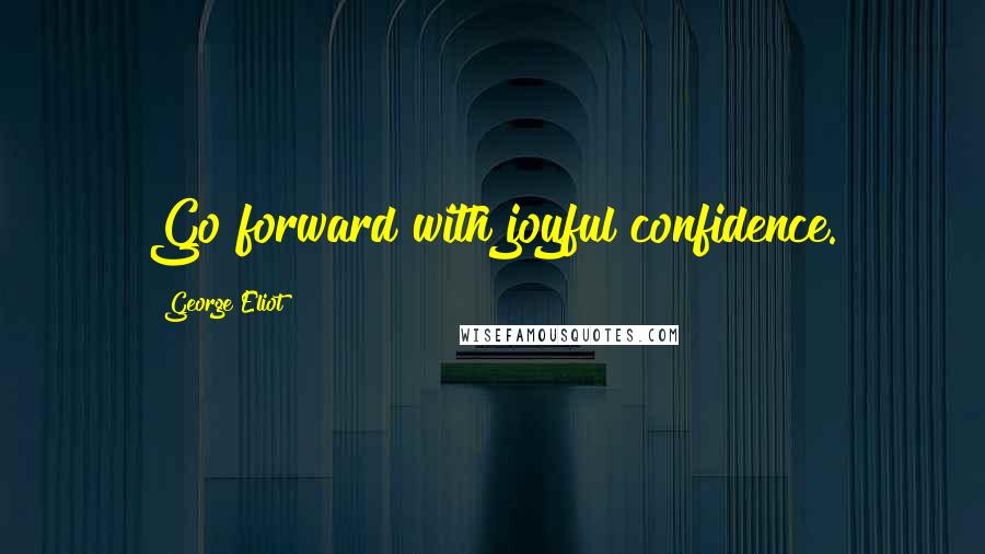 George Eliot Quotes: Go forward with joyful confidence.
