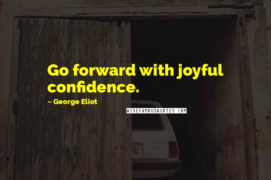 George Eliot Quotes: Go forward with joyful confidence.