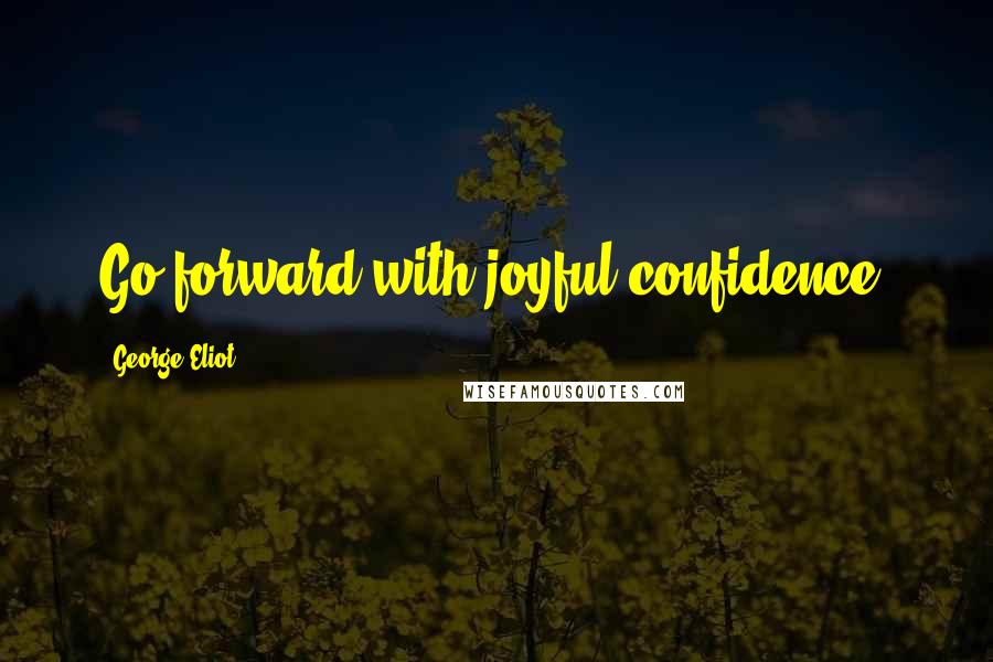 George Eliot Quotes: Go forward with joyful confidence.