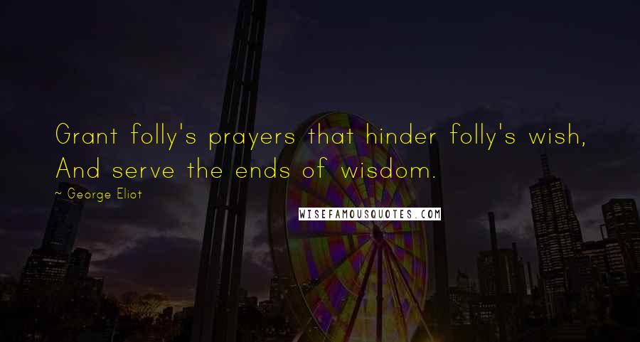 George Eliot Quotes: Grant folly's prayers that hinder folly's wish, And serve the ends of wisdom.