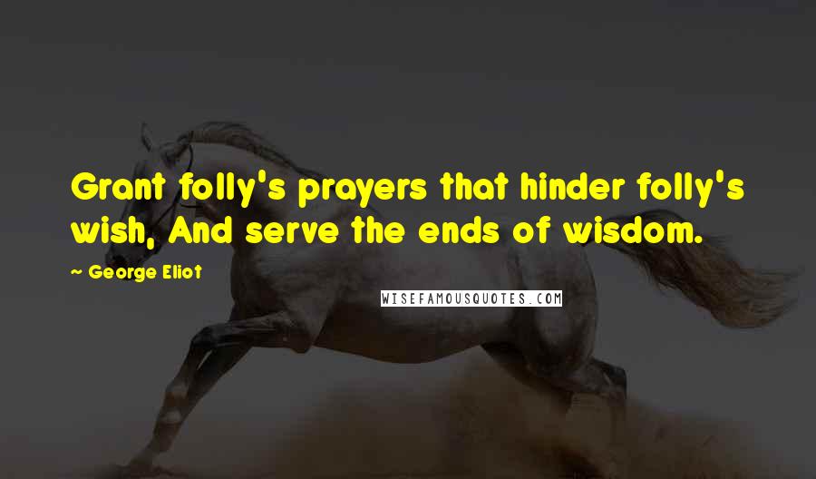 George Eliot Quotes: Grant folly's prayers that hinder folly's wish, And serve the ends of wisdom.