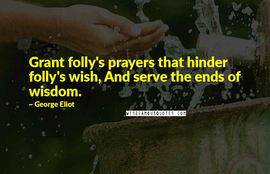 George Eliot Quotes: Grant folly's prayers that hinder folly's wish, And serve the ends of wisdom.