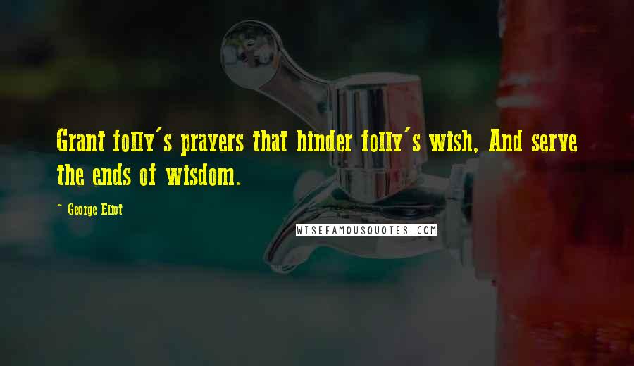 George Eliot Quotes: Grant folly's prayers that hinder folly's wish, And serve the ends of wisdom.