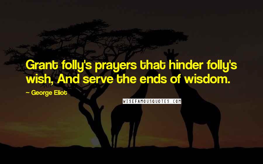 George Eliot Quotes: Grant folly's prayers that hinder folly's wish, And serve the ends of wisdom.