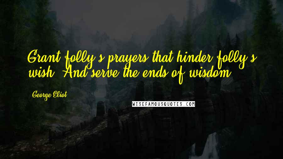 George Eliot Quotes: Grant folly's prayers that hinder folly's wish, And serve the ends of wisdom.