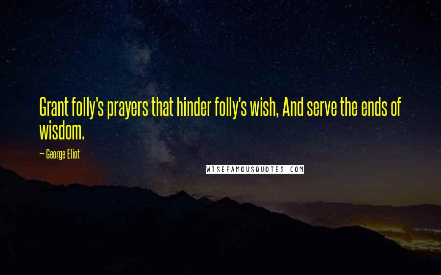 George Eliot Quotes: Grant folly's prayers that hinder folly's wish, And serve the ends of wisdom.