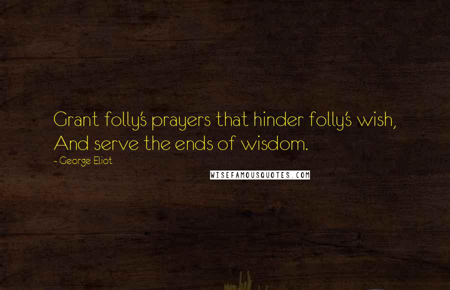 George Eliot Quotes: Grant folly's prayers that hinder folly's wish, And serve the ends of wisdom.