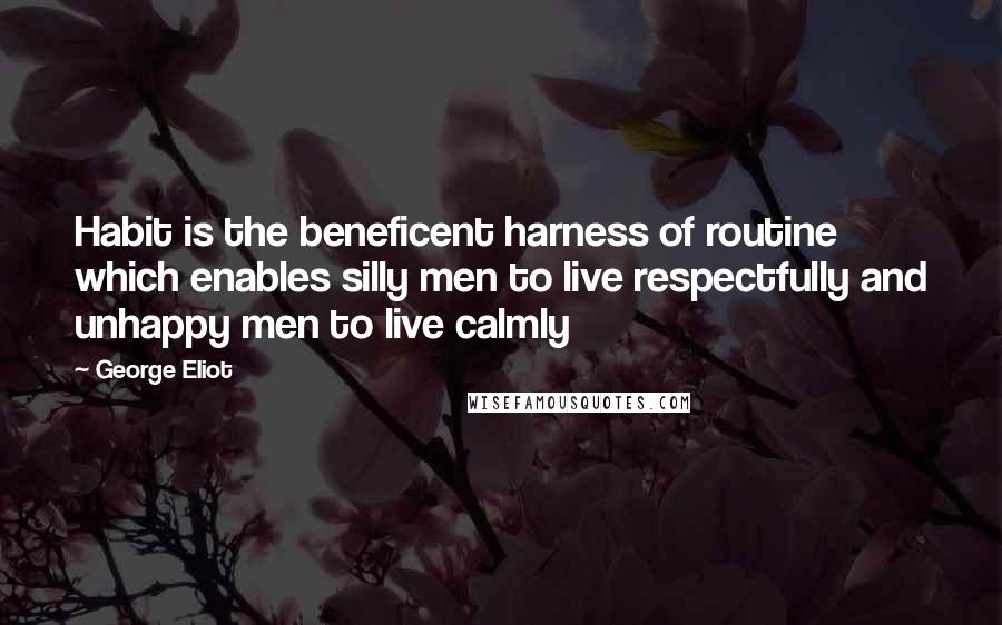 George Eliot Quotes: Habit is the beneficent harness of routine which enables silly men to live respectfully and unhappy men to live calmly